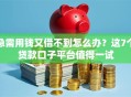 急需用钱又借不到怎么办？这7个贷款口子平台值得一试