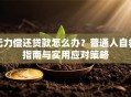 无力偿还贷款怎么办？普通人自救指南与实用应对策略