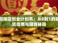 咖啡店创业计划书：从0到1的避坑指南与赚钱秘籍
