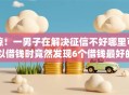 惊！一男子在解决征信不好哪里可以借钱时竟然发现6个借钱最好的平台，事后分享了出来