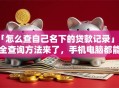 「怎么查自己名下的贷款记录」超全查询方法来了，手机电脑都能用，新手也能快速学会