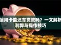 信用卡能还车贷款吗？一文解析利弊与操作技巧