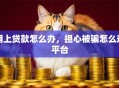 网上贷款怎么办，担心被骗怎么选平台