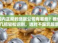 国内正规的贷款公司有哪些？教你几招轻松识别，选对不踩坑超放心！