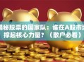 揭秘股票的国家队：谁在A股市场撑起核心力量？（散户必看）