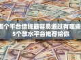 哪个平台借钱最容易通过有哪些？5个放水平台推荐给你