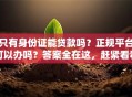 只有身份证能贷款吗？正规平台可以办吗？答案全在这，赶紧看看