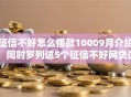 征信不好怎么借款10009月介绍!同时罗列这5个征信不好网贷口子借钱1000 征信不好怎么借款10009月介绍!同时罗列这5个征信不好网贷口子借钱1000