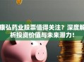 康弘药业股票值得关注？深度解析投资价值与未来潜力！