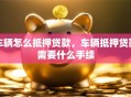 车辆怎么抵押贷款，车辆抵押贷款需要什么手续