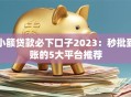 小额贷款必下口子2023：秒批到账的5大平台推荐