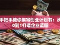 手把手教你撰写创业计划书：从0到1打造企业蓝图