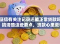 征信有关注记录还能正常贷款吗？搞清楚这些要点，贷款心里更有底！