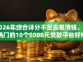 2026年综合评分不足去哪借钱，超热门的10个5000元贷款平台好推荐