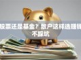 股票还是基金？散户这样选赚钱不踩坑