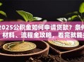 2025公积金如何申请贷款？条件、材料、流程全攻略，看完就能办