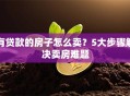 有贷款的房子怎么卖？5大步骤解决卖房难题