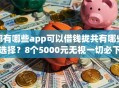 都有哪些app可以借钱拢共有哪些选择？8个5000元无视一切必下款的口子详解