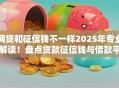 网贷和征信钱不一样2025年专业解读!盘点贷款征信钱与借款平台不一样 网贷和征信钱不一样2025年专业解读!盘点贷款征信钱与借款平台不一样
