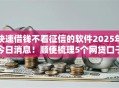 快速借钱不看征信的软件2025年今日消息!顺便梳理5个网贷口子无需征信借款软件 快速借钱不看征信的软件2025年今日消息!顺便梳理5个网贷口子无需征信借款软件