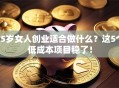 45岁女人创业适合做什么？这5个低成本项目稳了！