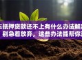 车抵押贷款还不上有什么办法解决？别急着放弃，这些办法能帮你渡过难关