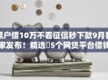 黑户借10万不看征信秒下款9月独家发布!精选5个网贷平台借钱10万无视征信秒批 黑户借10万不看征信秒下款9月独家发布!精选5个网贷平台借钱10万无视征信秒批