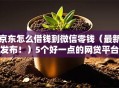 京东怎么借钱到微信零钱（最新发布！）5个好一点的网贷平台