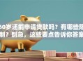60岁还能申请贷款吗？有哪些限制？别急，这些要点告诉你答案！