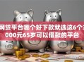 网贷平台哪个好下款就选这6个3000元65岁可以借款的平台