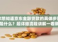 你想知道京东金融贷款的具体步骤是什么？超详细流程讲解一看就懂