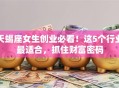 天蝎座女生创业必看！这5个行业最适合，抓住财富密码