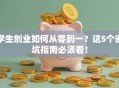 学生创业如何从零到一？这5个避坑指南必须看！