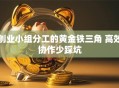 创业小组分工的黄金铁三角 高效协作少踩坑