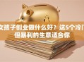 女孩子创业做什么好？这5个冷门但暴利的生意适合你