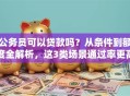 公务员可以贷款吗？从条件到额度全解析，这3类场景通过率更高