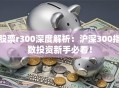 股票r300深度解析：沪深300指数投资新手必看！