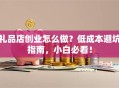 礼品店创业怎么做？低成本避坑指南，小白必看！