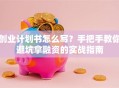创业计划书怎么写？手把手教你避坑拿融资的实战指南