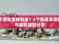 大学生怎样创业？5个低成本项目与避坑经验分享