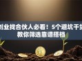 创业找合伙人必看！5个避坑干货教你筛选靠谱搭档