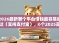 2026最新哪个平台借钱最容易通过（支持支付宝），6个2025高炮双黑逾期必下款口子无私分享