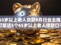 65岁以上老人贷款9月行业主推!盯紧这5个65岁以上老人借款口子 65岁以上老人贷款9月行业主推!盯紧这5个65岁以上老人借款口子