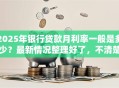 2025年银行贷款月利率一般是多少？最新情况整理好了，不清楚可就亏了