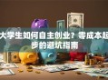大学生如何自主创业？零成本起步的避坑指南