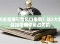 创业直播平台风口来袭？这3大实战指南助你抢占先机