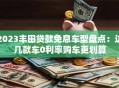 2023丰田贷款免息车型盘点：这几款车0利率购车更划算