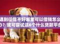 遇到征信不好哪里可以借钱怎么办？或可尝试这6个什么贷款平台靠谱