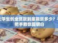 大学生创业贷款到底能贷多少？手把手教你算明白