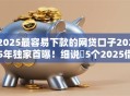 2025最容易下款的网贷口子2025年独家首曝!细说5个2025借款平台最容易下款软件 2025最容易下款的网贷口子2025年独家首曝!细说5个2025借款平台最容易下款软件